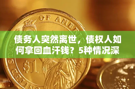 济南债务人突然离世，债权人如何拿回血汗钱？5种情况深度解析