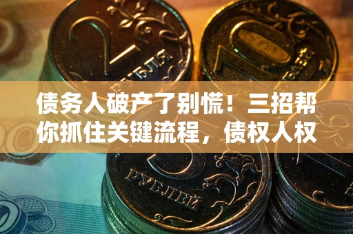 济南债务人破产了别慌！三招帮你抓住关键流程，债权人权益不再缩水