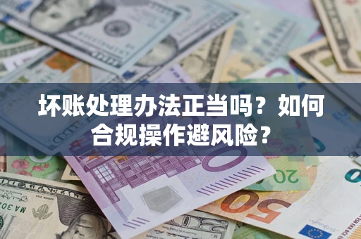 济南坏账处理办法正当吗？如何合规操作避风险？