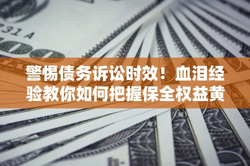 济南警惕债务诉讼时效！血泪经验教你如何把握保全权益黄金期
