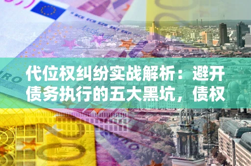 济南代位权纠纷实战解析：避开债务执行的五大黑坑，债权人必看指南