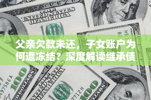 济南父亲欠款未还，子女账户为何遭冻结？深度解读继承债务迷局