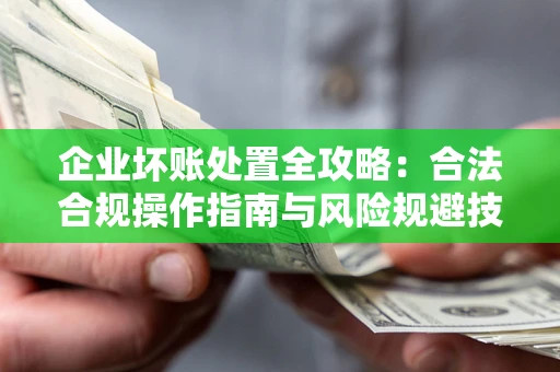 济南企业坏账处置全攻略：合法合规操作指南与风险规避技巧解析