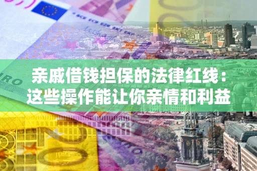 济南亲戚借钱担保的法律红线：这些操作能让你亲情和利益两不误