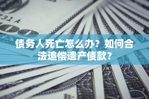 济南债务人死亡怎么办？如何合法追偿遗产债款？