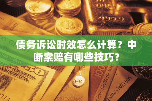 济南债务诉讼时效怎么计算？中断索赔有哪些技巧？