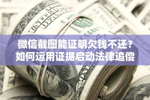 济南微信截图能证明欠钱不还？如何运用证据启动法律追偿程序？