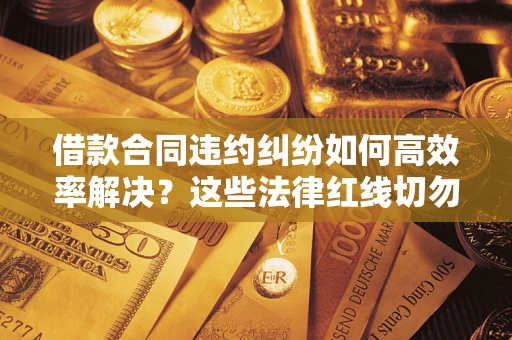 济南借款合同违约纠纷如何高效率解决？这些法律红线切勿触碰