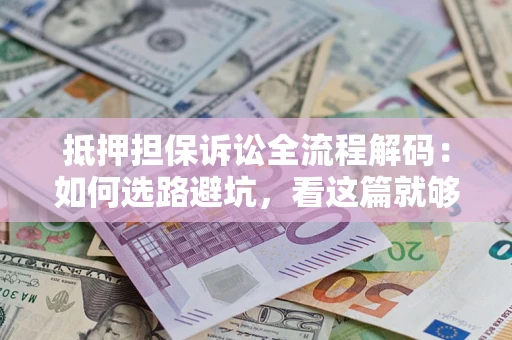 济南抵押担保诉讼全流程解码：如何选路避坑，看这篇就够了