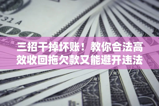 济南三招干掉坏账！教你合法高效收回拖欠款又能避开违法雷区