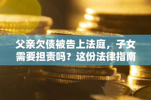 济南父亲欠债被告上法庭，子女需要担责吗？这份法律指南必须看完