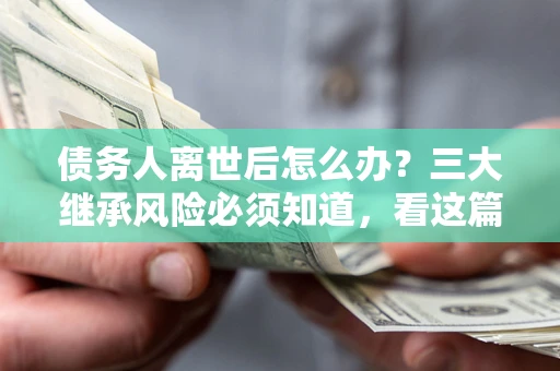 济南债务人离世后怎么办？三大继承风险必须知道，看这篇就够了