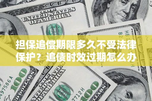 济南担保追偿期限多久不受法律保护？追债时效过期怎么办？