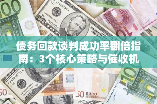 济南债务回款谈判成功率翻倍指南：3个核心策略与催收机构避坑法则