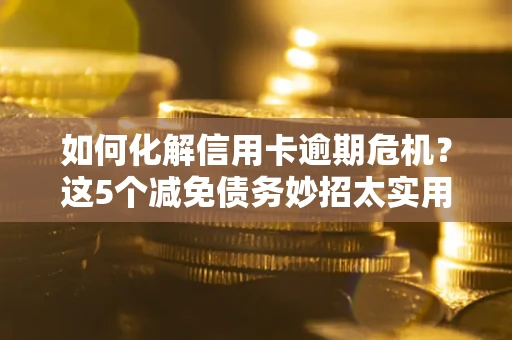 济南如何化解信用卡逾期危机？这5个减免债务妙招太实用