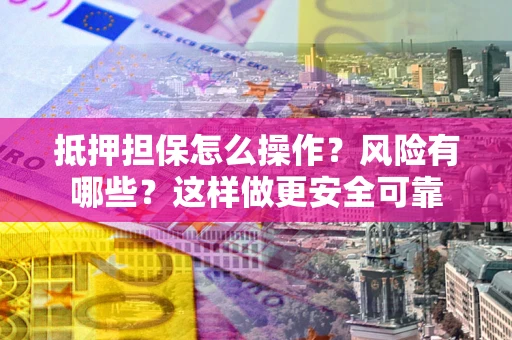 济南抵押担保怎么操作？风险有哪些？这样做更安全可靠