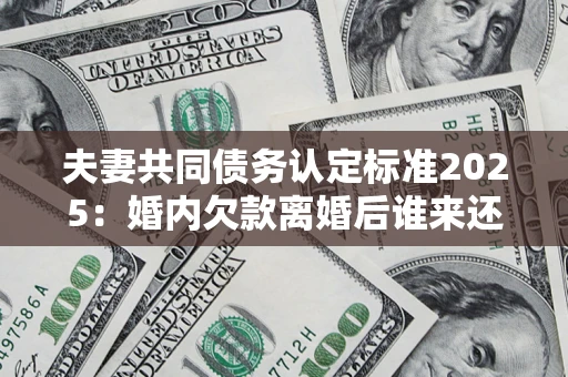 济南夫妻共同债务认定标准2025:婚内欠款离婚后谁来还? 济南夫妻共同债务认定标准2025:婚内欠款离婚后谁来还?