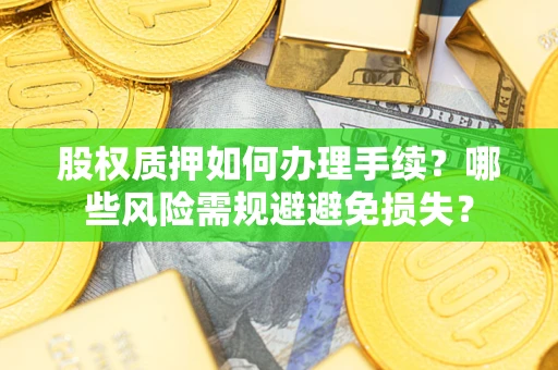 济南股权质押如何办理手续？哪些风险需规避避免损失？