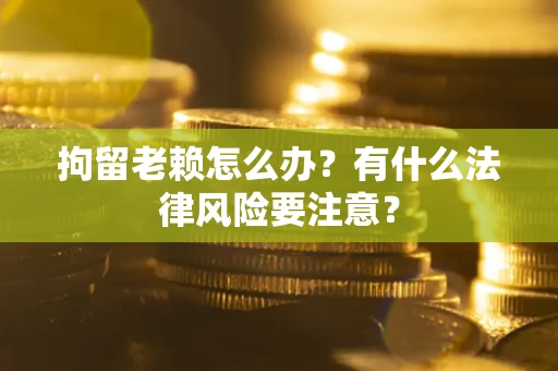 济南拘留老赖怎么办？有什么法律风险要注意？