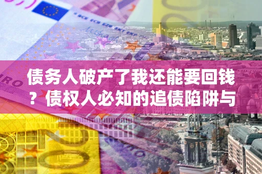济南债务人破产了我还能要回钱？债权人必知的追债陷阱与破局之道