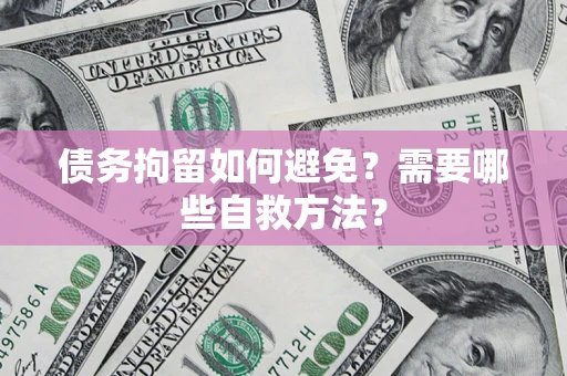 济南债务拘留如何避免？需要哪些自救方法？