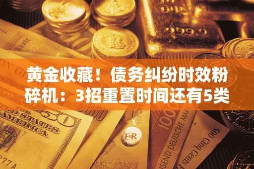 济南黄金收藏！债务纠纷时效粉碎机：3招重置时间还有5类不设年限的特殊债务