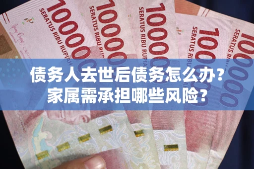 济南债务人去世后债务怎么办？家属需承担哪些风险？
