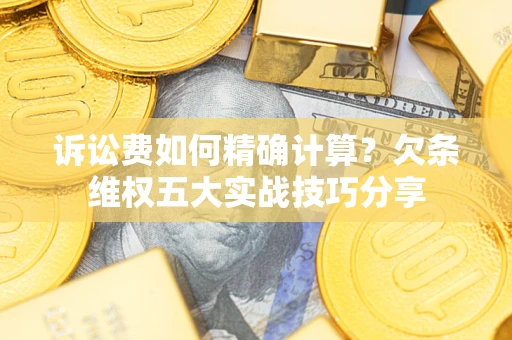 济南诉讼费如何精确计算？欠条维权五大实战技巧分享
