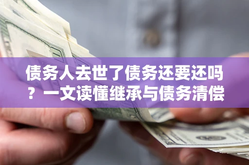 济南债务人去世了债务还要还吗？一文读懂继承与债务清偿