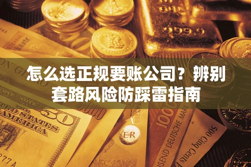 济南怎么选正规要账公司？辨别套路风险防踩雷指南