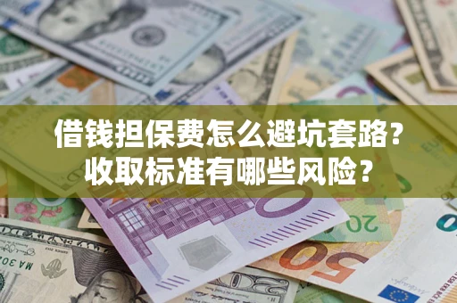 济南借钱担保费怎么避坑套路?收取标准有哪些风险? 济南借钱担保费怎么避坑套路?收取标准有哪些风险?