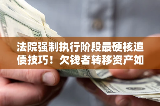 济南法院强制执行阶段最硬核追债技巧！欠钱者转移资产如何破解？