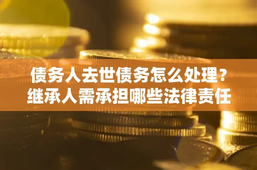 济南债务人去世债务怎么处理？继承人需承担哪些法律责任？