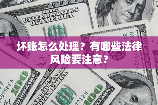 济南坏账怎么处理？有哪些法律风险要注意？
