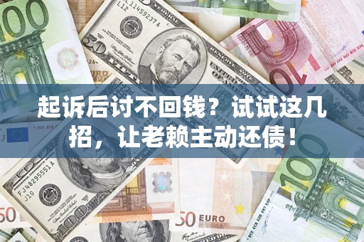 济南起诉后讨不回钱？试试这几招，让老赖主动还债！
