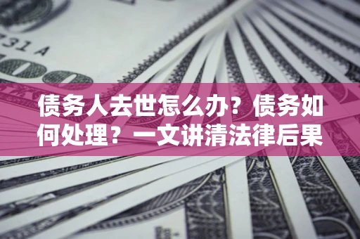 济南债务人去世怎么办？债务如何处理？一文讲清法律后果