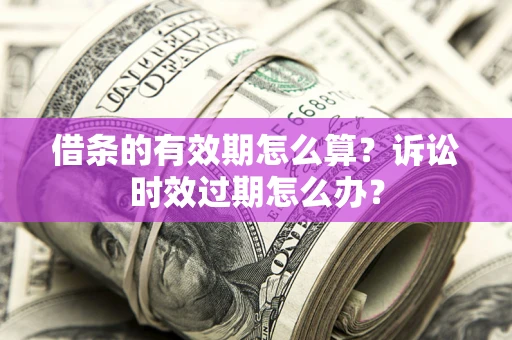 济南借条的有效期怎么算？诉讼时效过期怎么办？