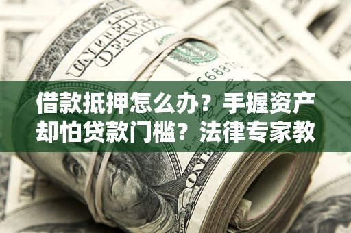 济南借款抵押怎么办？手握资产却怕贷款门槛？法律专家教你办抵押不踩坑