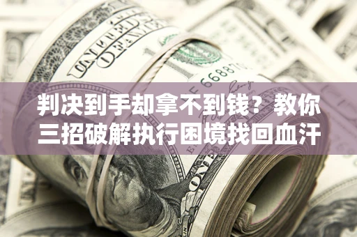 济南判决到手却拿不到钱？教你三招破解执行困境找回血汗钱