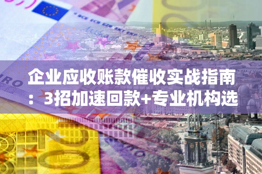 济南企业应收账款催收实战指南：3招加速回款+专业机构选择避坑