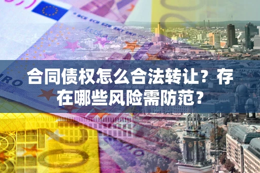 济南合同债权怎么合法转让？存在哪些风险需防范？