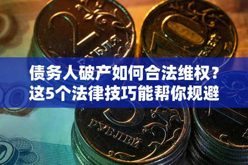 济南债务人破产如何合法维权？这5个法律技巧能帮你规避风险
