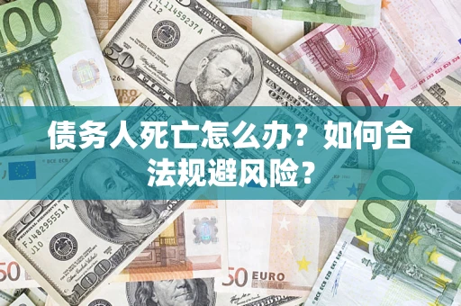济南债务人死亡怎么办？如何合法规避风险？