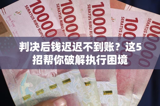 济南判决后钱迟迟不到账？这5招帮你破解执行困境