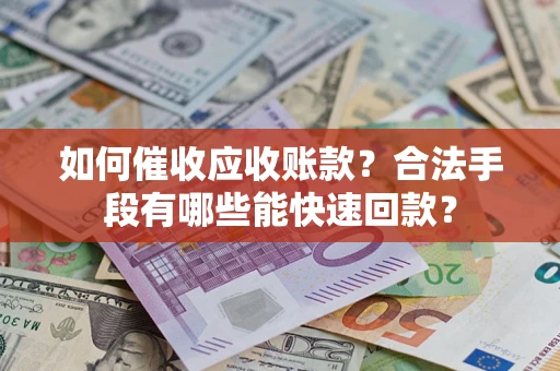 济南如何催收应收账款？合法手段有哪些能快速回款？
