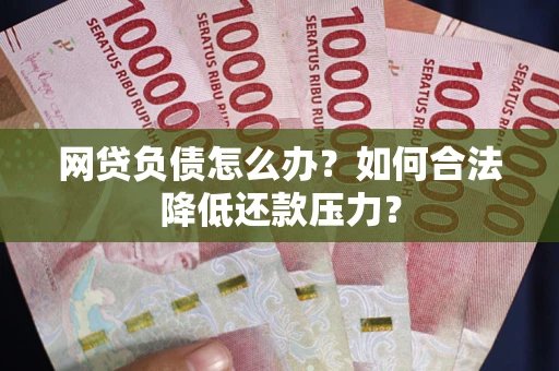 济南网贷负债怎么办？如何合法降低还款压力？
