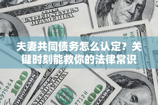 济南夫妻共同债务怎么认定？关键时刻能救你的法律常识