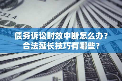 济南债务诉讼时效中断怎么办？合法延长技巧有哪些？