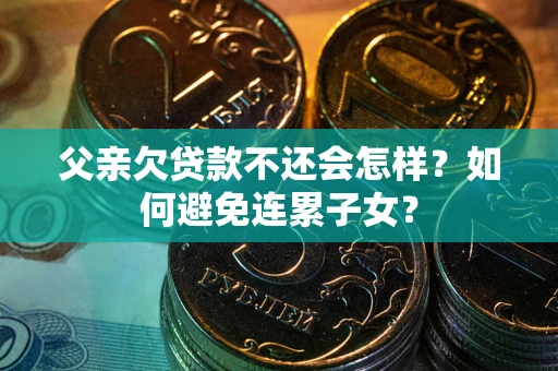 济南父亲欠贷款不还会怎样？如何避免连累子女？