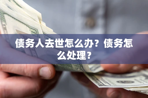 济南债务人去世怎么办？债务怎么处理？